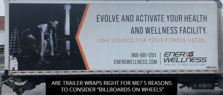 Are Trailer Wraps Right For Me? 5 Reasons To Consider “Billboards On Wheels”
