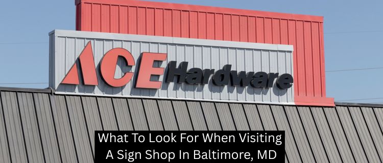 What To Look For When Visiting A Sign Shop In Baltimore, MD - Baltimore Signs and Graphics